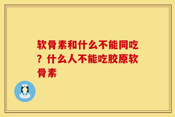 软骨素和什么不能同吃？什么人不能吃胶原软骨素