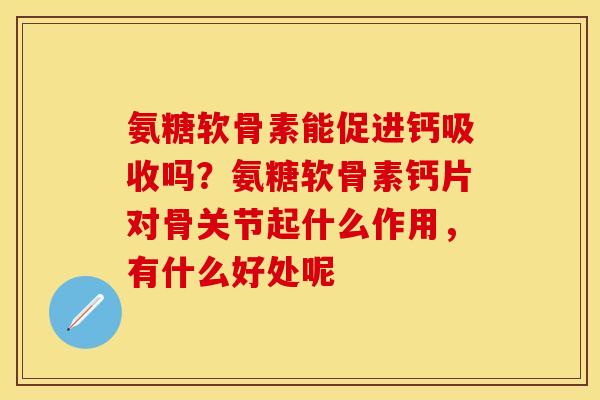氨糖软骨素能促进钙吸收吗？氨糖软骨素钙片对骨关节起什么作用，有什么好处呢