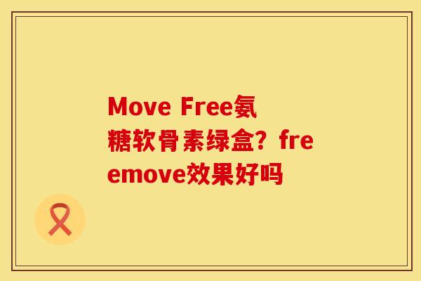 Move Free氨糖软骨素绿盒？freemove效果好吗