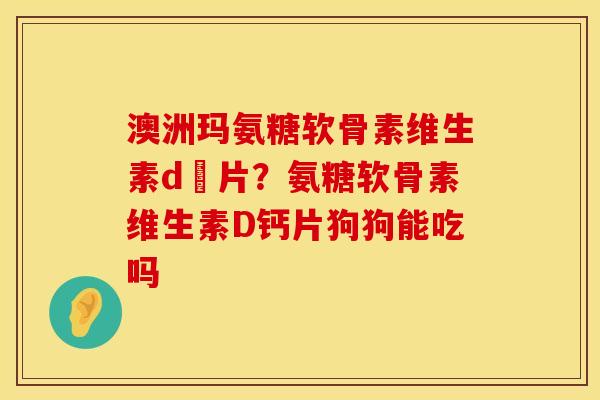 澳洲玛氨糖软骨素维生素d鈣片？氨糖软骨素维生素D钙片狗狗能吃吗
