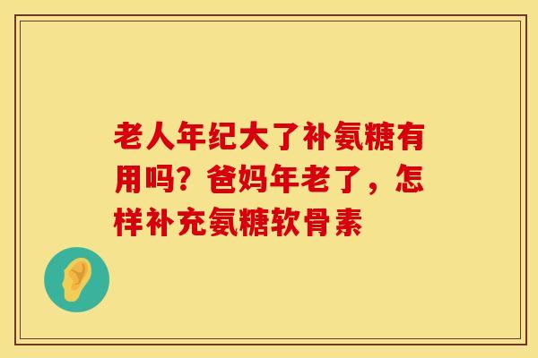 老人年纪大了补氨糖有用吗？爸妈年老了，怎样补充氨糖软骨素