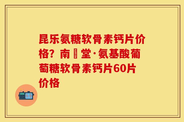 昆乐氨糖软骨素钙片价格？南雲堂·氨基酸葡萄糖软骨素钙片60片价格
