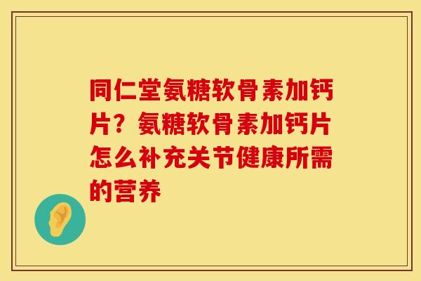 同仁堂氨糖软骨素加钙片？氨糖软骨素加钙片怎么补充关节健康所需的营养