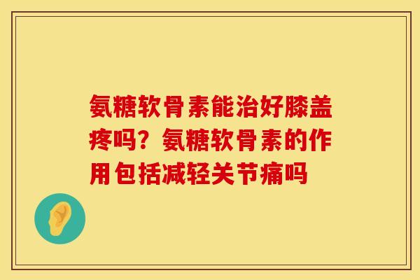 氨糖软骨素能治好膝盖疼吗？氨糖软骨素的作用包括减轻关节痛吗