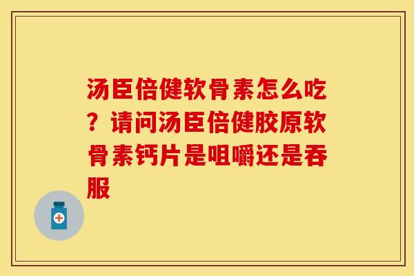 汤臣倍健软骨素怎么吃?请问汤臣倍健胶原软骨素钙片是咀嚼还是吞服