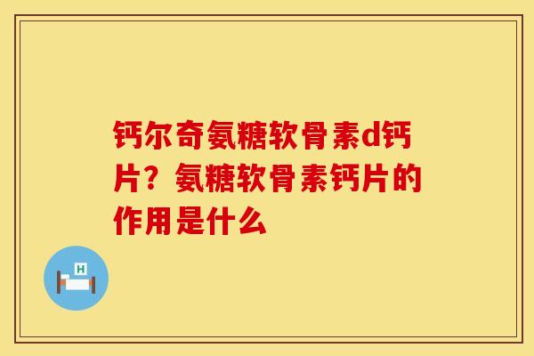 钙尔奇氨糖软骨素d钙片？氨糖软骨素钙片的作用是什么