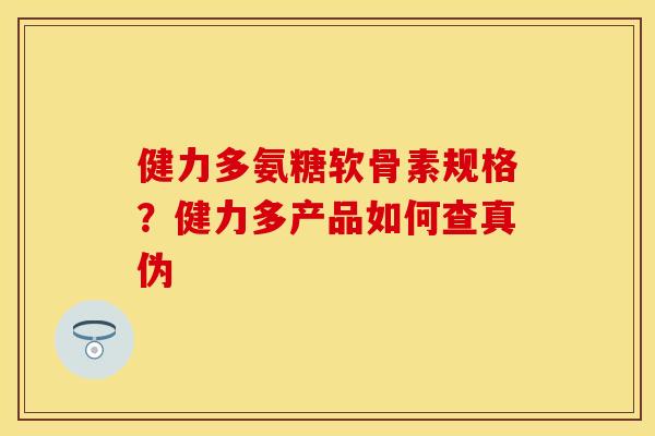 健力多氨糖软骨素规格？健力多产品如何查真伪