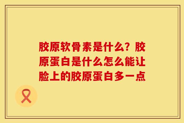 胶原软骨素是什么？胶原蛋白是什么怎么能让脸上的胶原蛋白多一点
