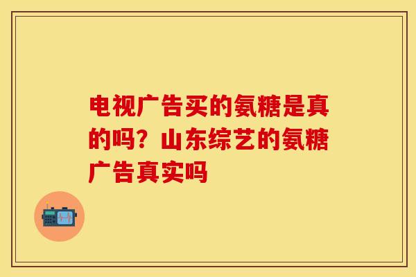 电视广告买的氨糖是真的吗？山东综艺的氨糖广告真实吗