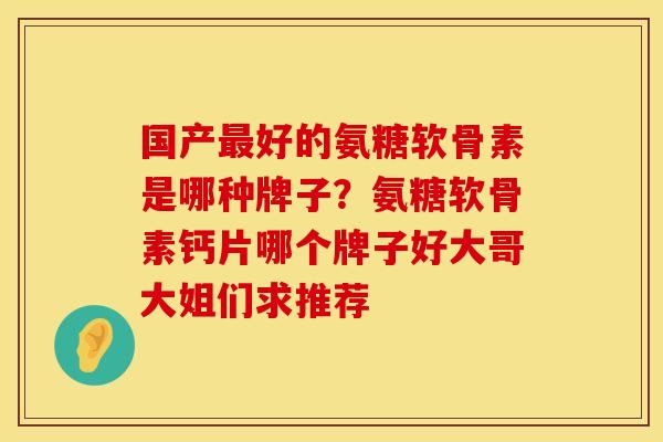 国产最好的氨糖软骨素是哪种牌子？氨糖软骨素钙片哪个牌子好大哥大姐们求推荐