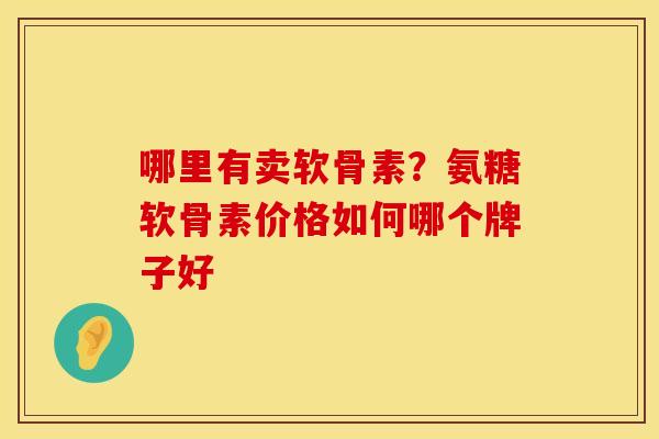 哪里有卖软骨素？氨糖软骨素价格如何哪个牌子好
