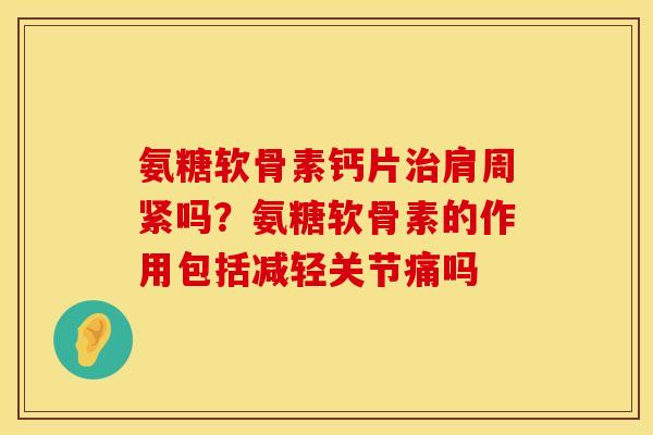 氨糖软骨素钙片治肩周紧吗？氨糖软骨素的作用包括减轻关节痛吗