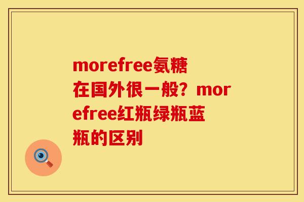 morefree氨糖在国外很一般？morefree红瓶绿瓶蓝瓶的区别