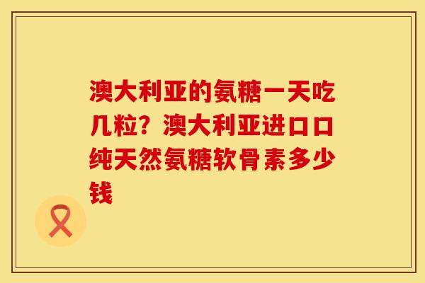 澳大利亚的氨糖一天吃几粒？澳大利亚进口口纯天然氨糖软骨素多少钱