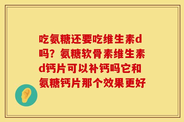 吃氨糖还要吃维生素d吗？氨糖软骨素维生素d钙片可以补钙吗它和氨糖钙片那个效果更好