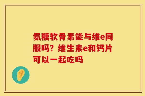 氨糖软骨素能与维e同服吗？维生素e和钙片可以一起吃吗