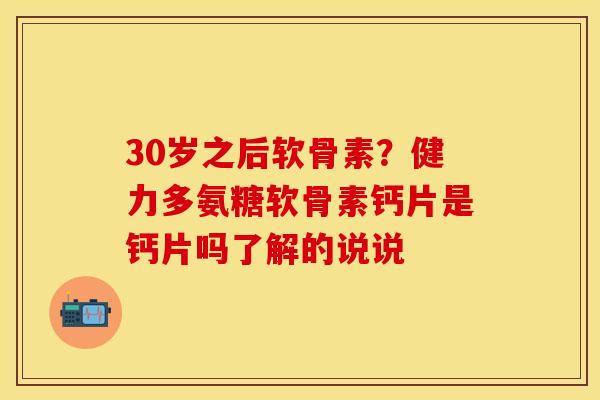 30岁之后软骨素？健力多氨糖软骨素钙片是钙片吗了解的说说