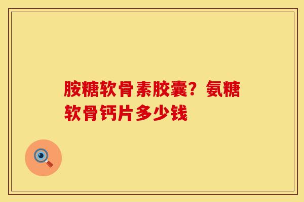 胺糖软骨素胶囊？氨糖软骨钙片多少钱