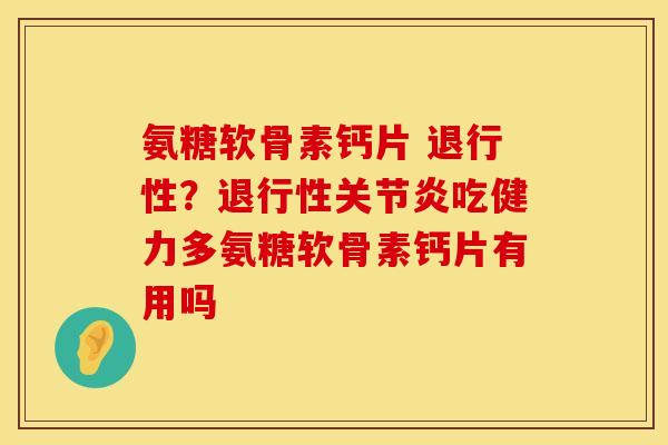 氨糖软骨素钙片 退行性？退行性关节炎吃健力多氨糖软骨素钙片有用吗