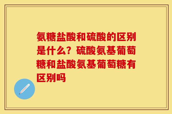 氨糖盐酸和硫酸的区别是什么？硫酸氨基葡萄糖和盐酸氨基葡萄糖有区别吗
