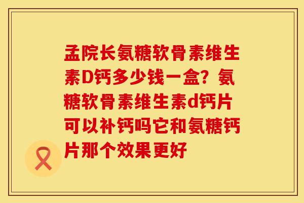 孟院长氨糖软骨素维生素D钙多少钱一盒？氨糖软骨素维生素d钙片可以补钙吗它和氨糖钙片那个效果更好
