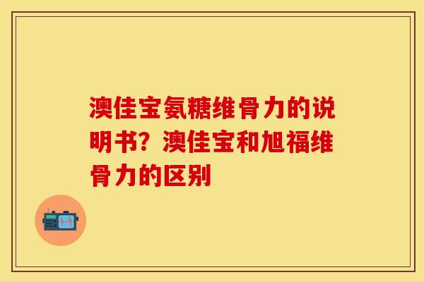 澳佳宝氨糖维骨力的说明书?澳佳宝和旭福维骨力的区别 澳佳宝氨糖维骨力的说明书?澳佳宝和旭福维骨力的区别