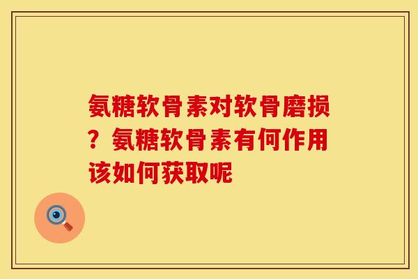 氨糖软骨素对软骨磨损？氨糖软骨素有何作用该如何获取呢