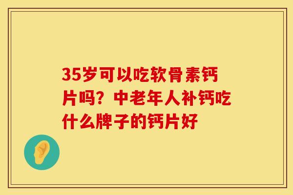 35岁可以吃软骨素钙片吗?中老年人补钙吃什么牌子的钙片好 35岁可以吃软骨素钙片吗?中老年人补钙吃什么牌子的钙片好