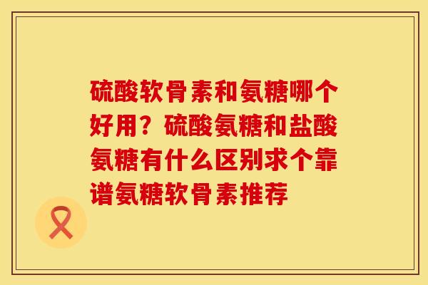 硫酸软骨素和氨糖哪个好用？硫酸氨糖和盐酸氨糖有什么区别求个靠谱氨糖软骨素推荐