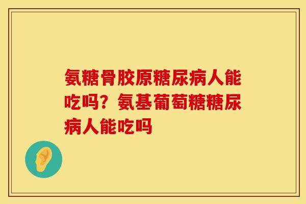 氨糖骨胶原糖尿病人能吃吗？氨基葡萄糖糖尿病人能吃吗