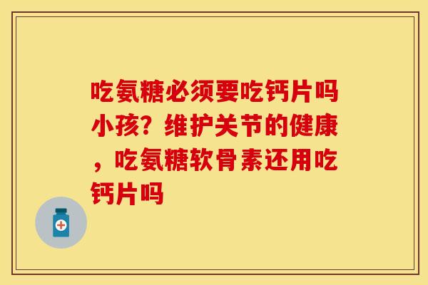 吃氨糖必须要吃钙片吗小孩？维护关节的健康，吃氨糖软骨素还用吃钙片吗