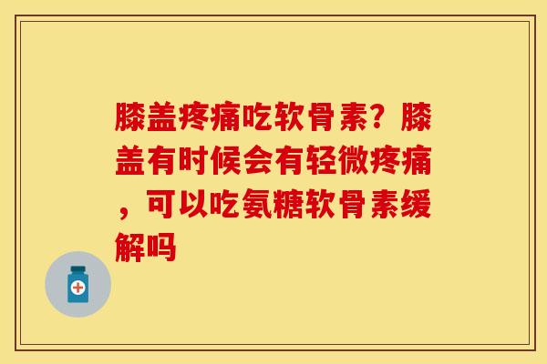 膝盖疼痛吃软骨素？膝盖有时候会有轻微疼痛，可以吃氨糖软骨素缓解吗