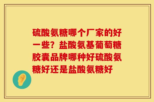 硫酸氨糖哪个厂家的好一些？盐酸氨基葡萄糖胶囊品牌哪种好硫酸氨糖好还是盐酸氨糖好