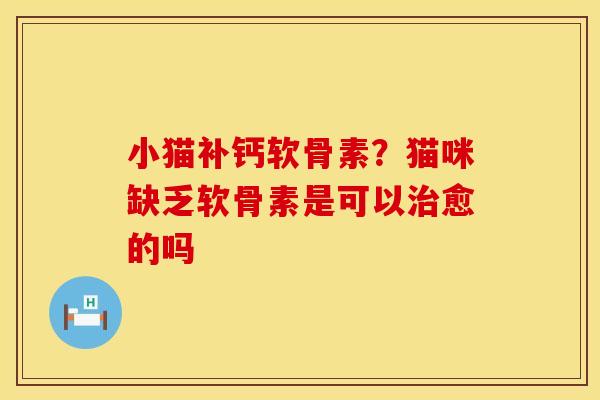 小猫补钙软骨素？猫咪缺乏软骨素是可以治愈的吗