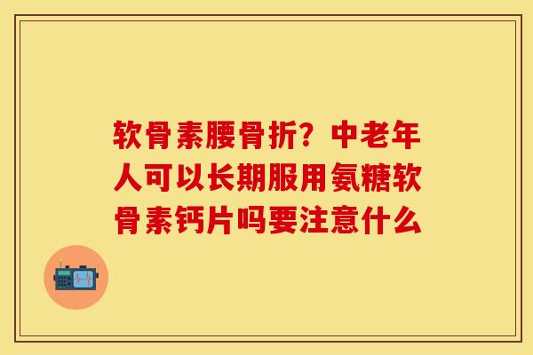 软骨素腰骨折？中老年人可以长期服用氨糖软骨素钙片吗要注意什么