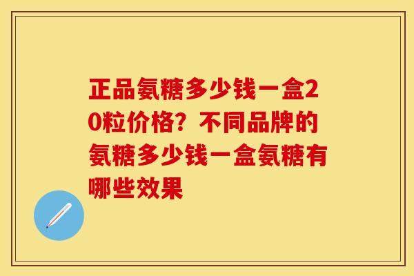 正品氨糖多少钱一盒20粒价格？不同品牌的氨糖多少钱一盒氨糖有哪些效果