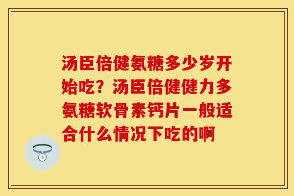 汤臣倍健氨糖多少岁开始吃？汤臣倍健健力多氨糖软骨素钙片一般适合什么情况下吃的啊
