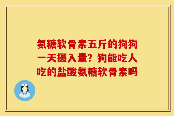 氨糖软骨素五斤的狗狗一天摄入量？狗能吃人吃的盐酸氨糖软骨素吗