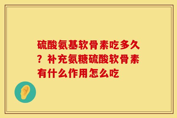硫酸氨基软骨素吃多久？补充氨糖硫酸软骨素有什么作用怎么吃