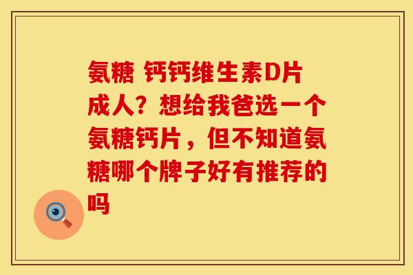 氨糖 钙钙维生素D片成人？想给我爸选一个氨糖钙片，但不知道氨糖哪个牌子好有推荐的吗