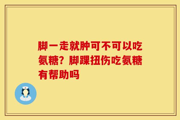 脚一走就肿可不可以吃氨糖？脚踝扭伤吃氨糖有帮助吗