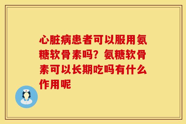 心脏病患者可以服用氨糖软骨素吗？氨糖软骨素可以长期吃吗有什么作用呢