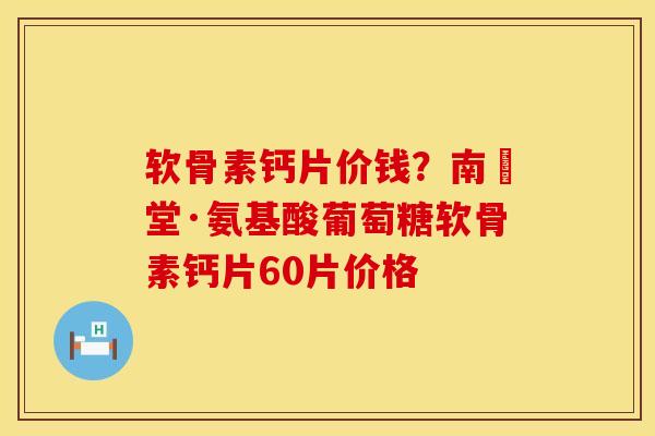 软骨素钙片价钱？南雲堂·氨基酸葡萄糖软骨素钙片60片价格