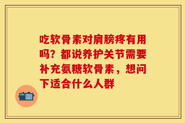 吃软骨素对肩膀疼有用吗？都说养护关节需要补充氨糖软骨素，想问下适合什么人群