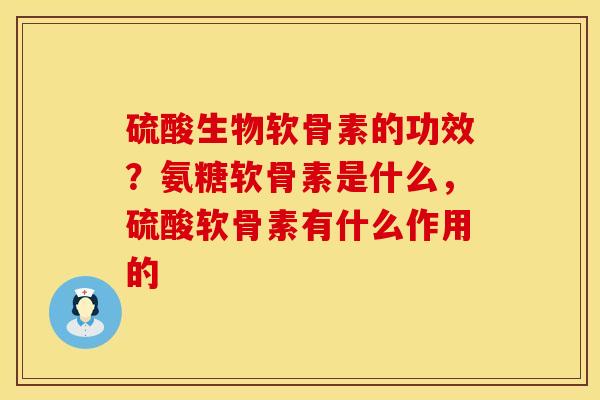 硫酸生物软骨素的功效？氨糖软骨素是什么，硫酸软骨素有什么作用的