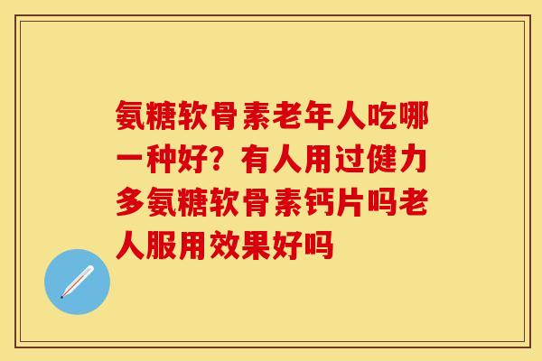 氨糖软骨素老年人吃哪一种好?有人用过健力多氨糖软骨素钙片吗老人服用效果好吗 氨糖软骨素老年人吃哪一种好?有人用过健力多氨糖软骨素钙片吗老人服用效果好吗
