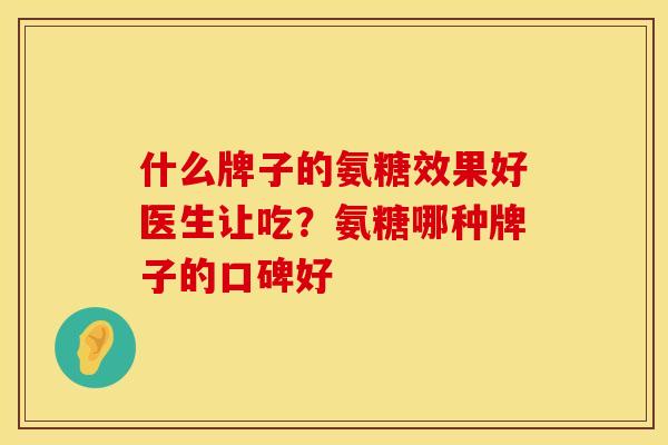 什么牌子的氨糖效果好医生让吃？氨糖哪种牌子的口碑好