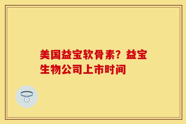 美国益宝软骨素？益宝生物公司上市时间