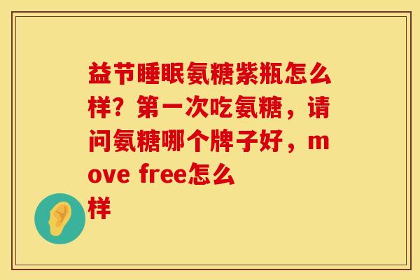 益节睡眠氨糖紫瓶怎么样？第一次吃氨糖，请问氨糖哪个牌子好，move free怎么样