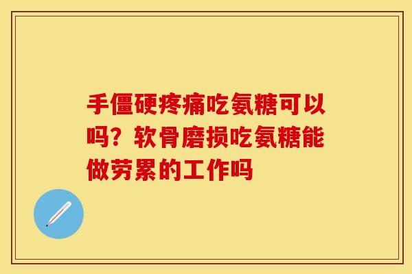 手僵硬疼痛吃氨糖可以吗?软骨磨损吃氨糖能做劳累的工作吗